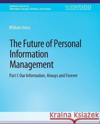 The Future of Personal Information Management, Part I: Our Information, Always and Forever William Jones   9783031011504 Springer International Publishing AG