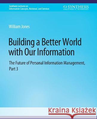 Building a Better World with Our Information: The Future of Personal Information Management, Part 3 William Jones   9783031011672 Springer International Publishing AG