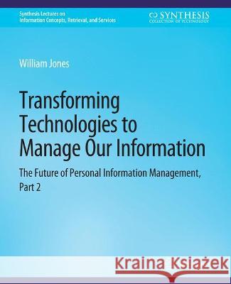 Transforming Technologies to Manage Our Information: The Future of Personal Information Management, Part 2 William Jones   9783031012013 Springer International Publishing AG