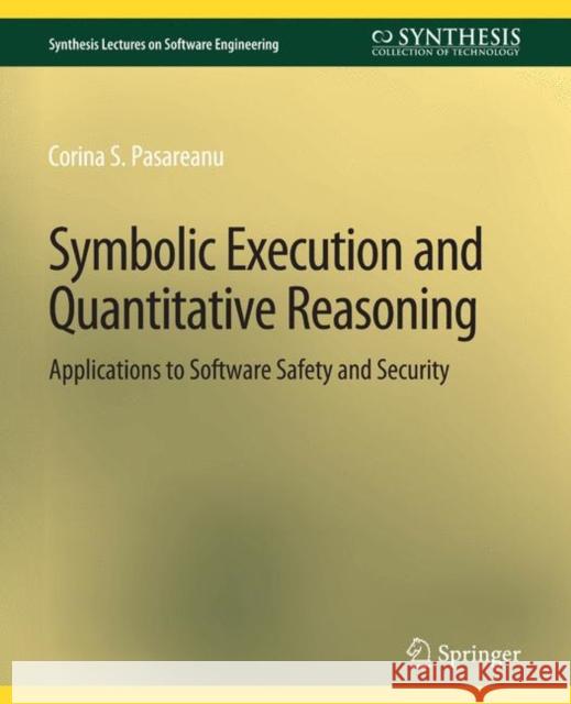 Symbolic Execution and Quantitative Reasoning: Applications to Software Safety and Security Corina S. Pasareanu   9783031014239 Springer International Publishing AG