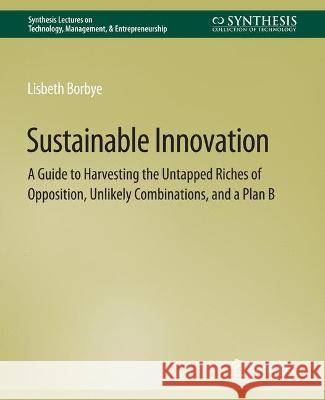 Sustainable Innovation: A Guide to Harvesting the Untapped Riches of Opposition, Unlikely Combinations, and a Plan B Lisbeth Borbye   9783031014451 Springer International Publishing AG