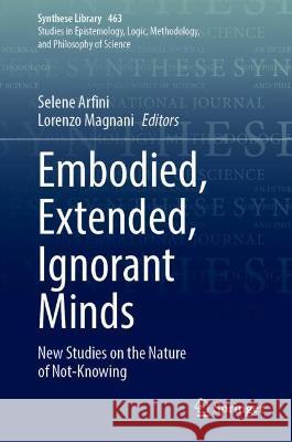 Embodied, Extended, Ignorant Minds: New Studies on the Nature of Not-Knowing Selene Arfini Lorenzo Magnani  9783031019210 Springer International Publishing AG