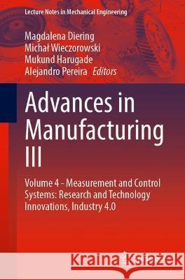 Advances in Manufacturing III: Volume 4 - Measurement and Control Systems: Research and Technology Innovations, Industry 4.0 Diering, Magdalena 9783031039249