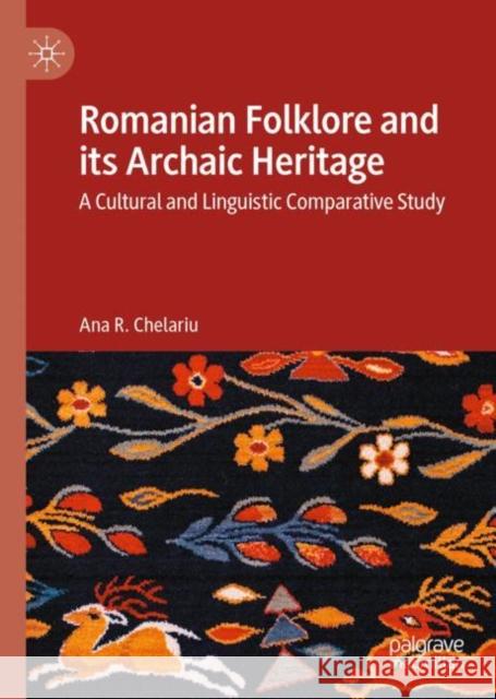 Romanian Folklore and Its Archaic Heritage: A Cultural and Linguistic Comparative Study Chelariu, Ana R. 9783031040504 Springer International Publishing AG