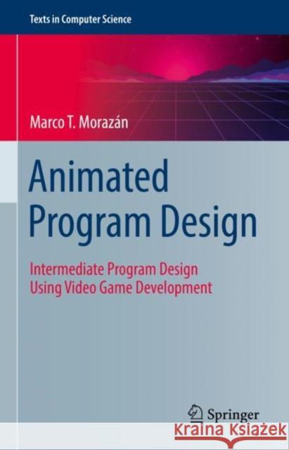 Animated Program Design: Intermediate Program Design Using Video Game Development Marco T. Morazan   9783031043161 Springer International Publishing AG