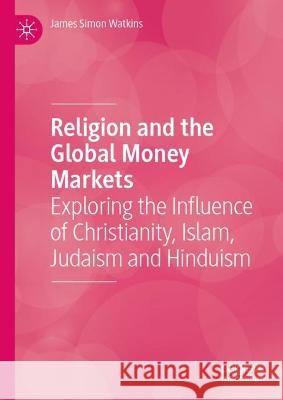 Religion and the Global Money Markets: Exploring the Influence of Christianity, Islam, Judaism and Hinduism James Simon Watkins 9783031044151 Springer International Publishing AG
