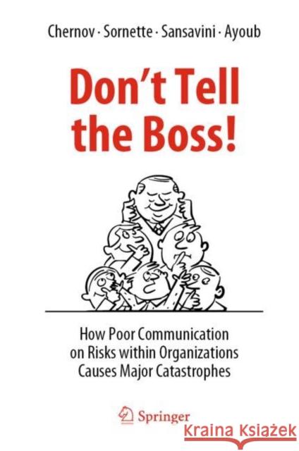 Don't Tell the Boss!: How Poor Communication on Risks Within Organizations Causes Major Catastrophes Chernov, Dmitry 9783031052057
