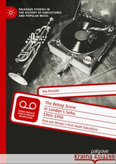The Bebop Scene in London's Soho, 1945-1950: Post-War Britain's First Youth Subculture Ray Kinsella 9783031055546 Springer International Publishing AG