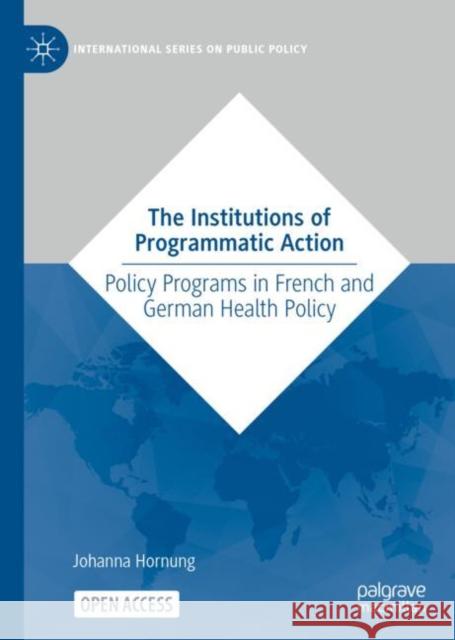 The Institutions of Programmatic Action: Policy Programs in French and German Health Policy Hornung, Johanna 9783031057731 Springer International Publishing AG