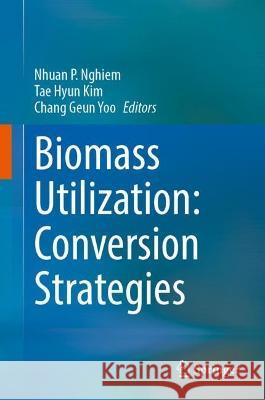 Biomass Utilization: Conversion Strategies Nhuan Phu Nghiem Tae Hyun Kim Chang Geun Yoo 9783031058349