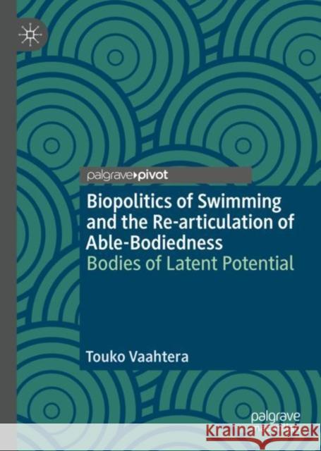 Biopolitics of Swimming and the Re-Articulation of Able-Bodiedness: Bodies of Latent Potential Vaahtera, Touko 9783031062735