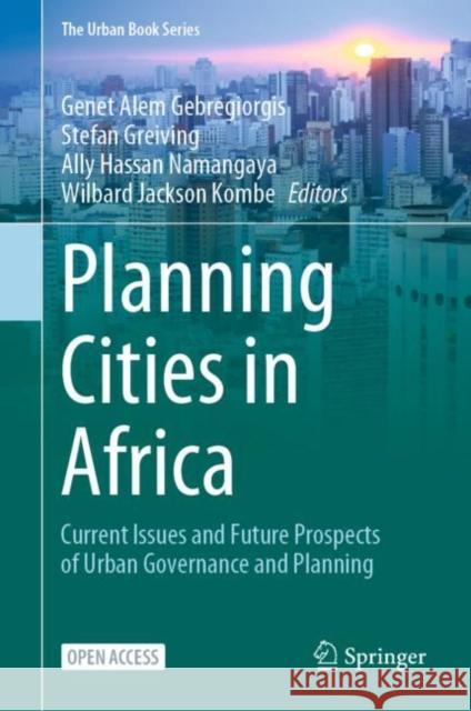 Planning Cities in Africa: Current Issues and Future Prospects of Urban Governance and Planning Genet Alem Gebregiorgis, Stefan Greiving, Ally Hassan Namangaya, Wilbard Jackson Kombe 9783031065491 Springer International Publishing AG