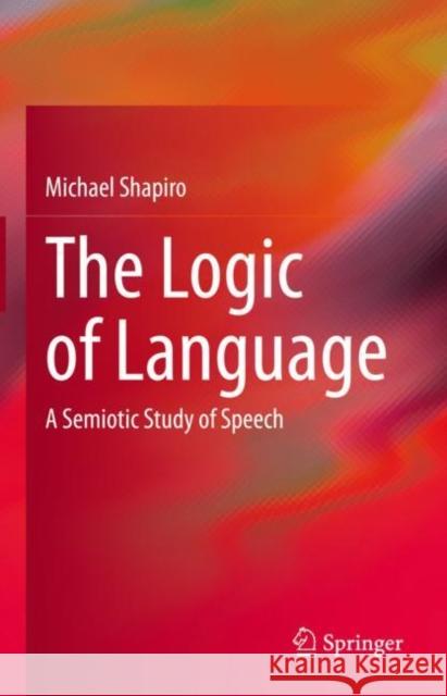 The Logic of Language: A Semiotic Study of Speech Michael Shapiro   9783031066115 Springer International Publishing AG