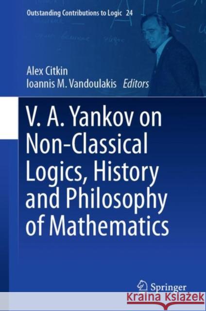 V.A. Yankov on Non-Classical Logics, History and Philosophy of Mathematics Alex Citkin Ioannis M. Vandoulakis 9783031068423 Springer