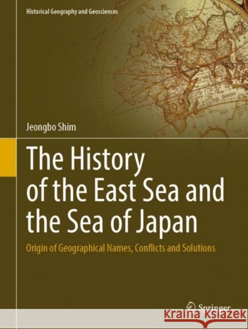 The History of the East Sea and the Sea of Japan: Origin of Geographical Names, Conflicts and Solutions Jeongbo Shim   9783031070433 Springer International Publishing AG