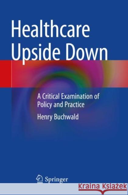 Healthcare Upside Down: A Critical Examination of Policy and Practice Henry Buchwald 9783031071652 Springer International Publishing