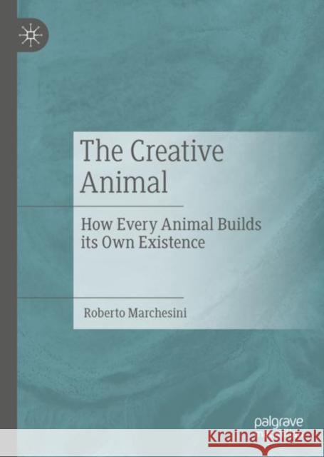 The Creative Animal: How Every Animal Builds its Own Existence Roberto Marchesini 9783031074134 Springer International Publishing AG