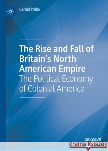 The Rise and Fall of Britain's North American Empire: The Political Economy of Colonial America Gerald Pollio 9783031074837 Springer International Publishing AG