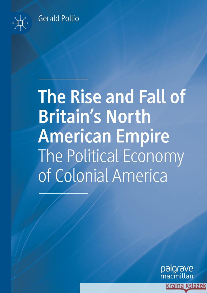 The Rise and Fall of Britain’s North American Empire Gerald Pollio 9783031074868 Springer International Publishing