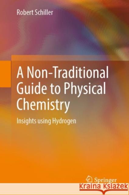 A Non-Traditional Guide to Physical Chemistry: Insights Using Hydrogen Schiller, Robert 9783031074875