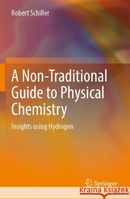 Non-Traditional Guide to Physical Chemistry: Insights using Hydrogen Robert Schiller 9783031074905