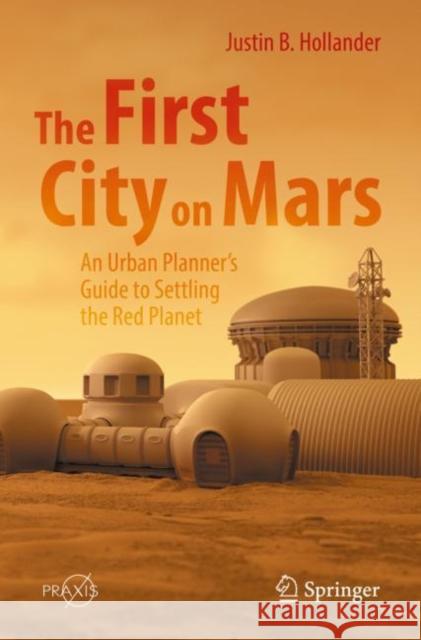 The First City on Mars: An Urban Planner's Guide to Settling the Red Planet Justin B. Hollander 9783031075278 Springer International Publishing AG