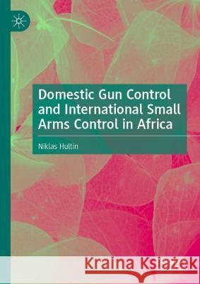 Domestic Gun Control and International Small Arms Control in Africa Niklas Hultin 9783031077371 Springer International Publishing AG