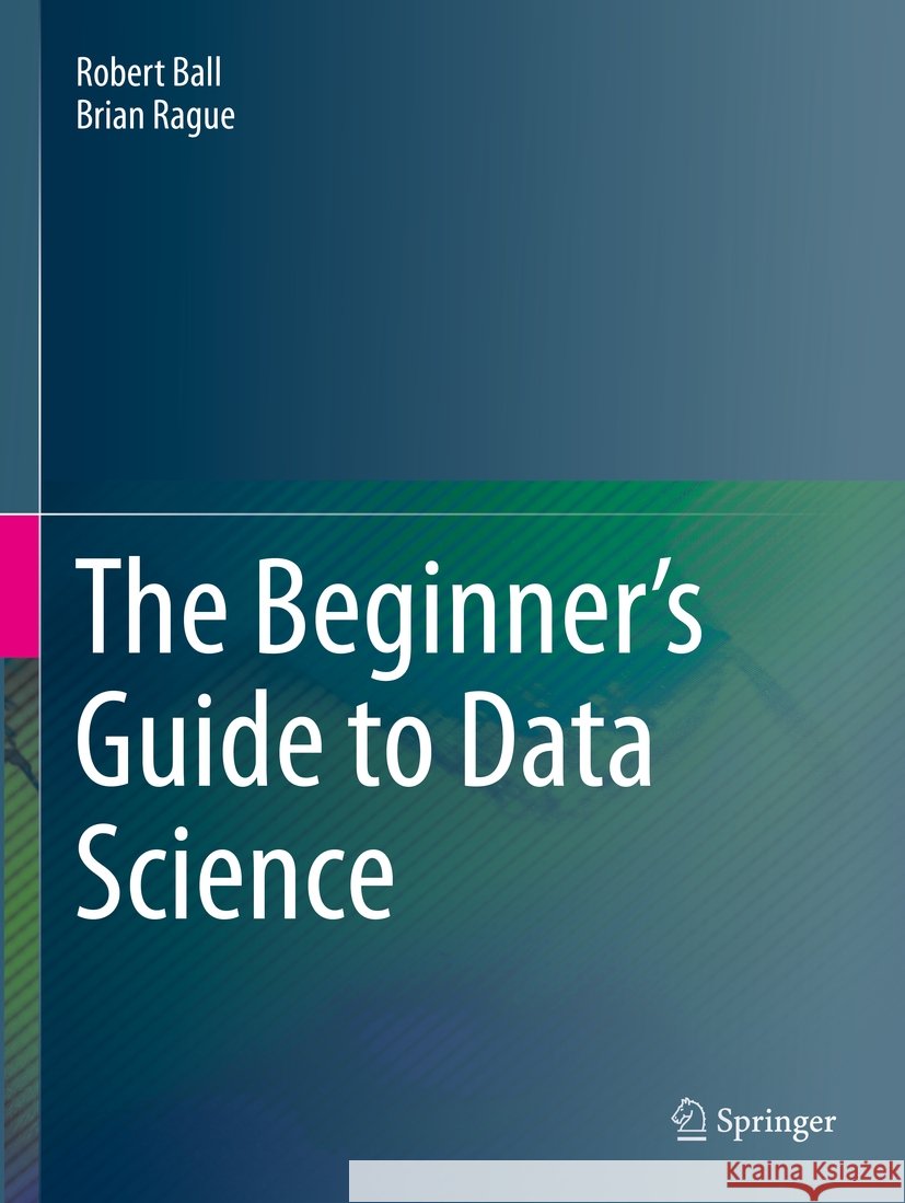 The Beginner's Guide to Data Science Robert Ball, Brian Rague 9783031078675