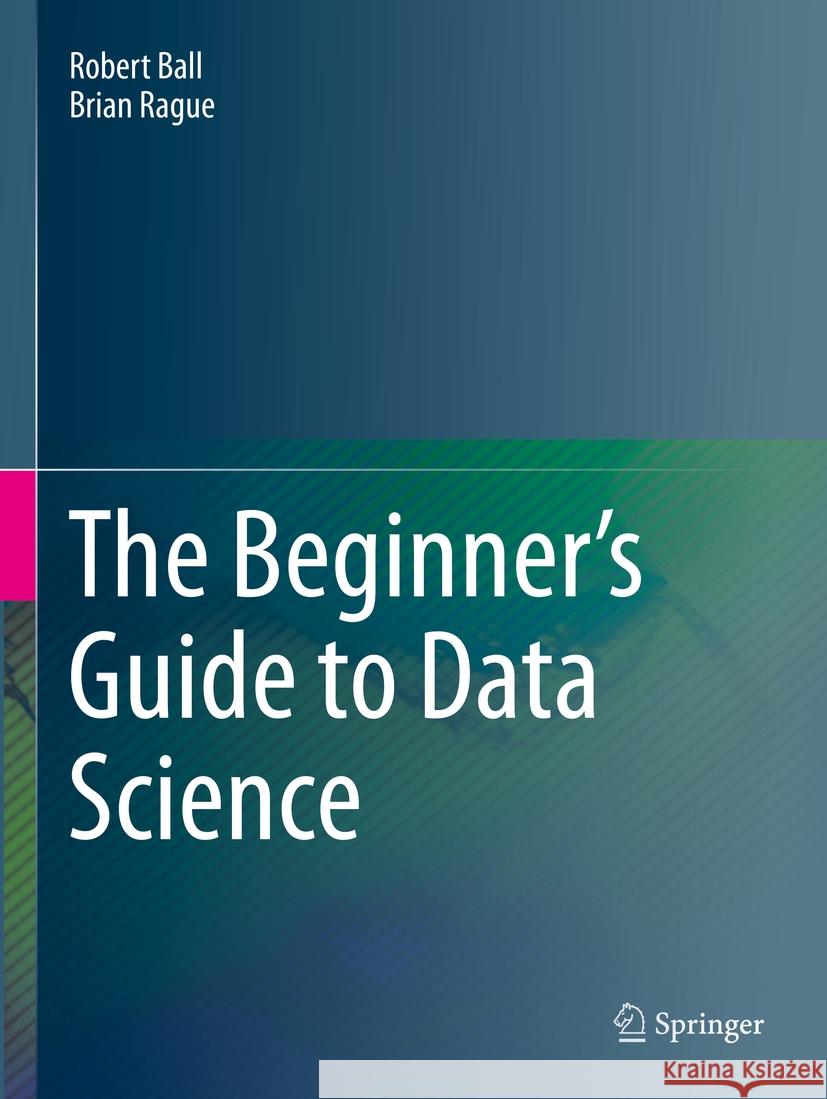 The Beginner's Guide to Data Science Robert Ball, Brian Rague 9783031078675 Springer International Publishing