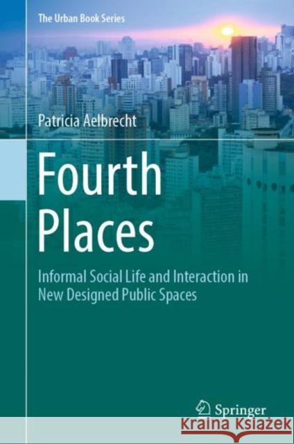 Fourth Places: Informal Social Life and Interaction in New Designed Public Spaces Patricia Aelbrecht 9783031079450 Springer International Publishing AG