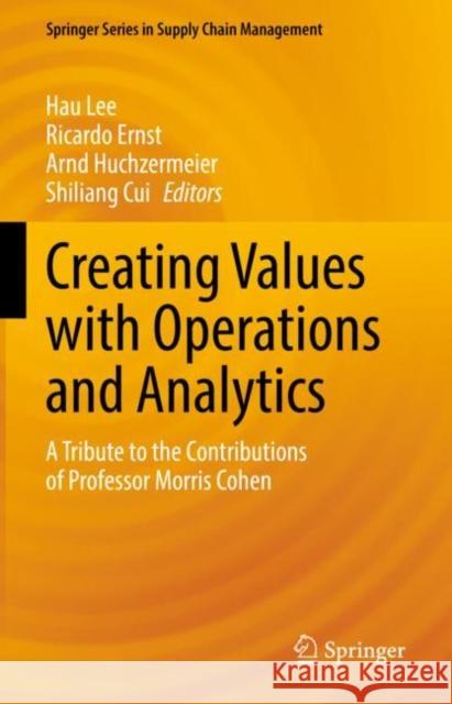 Creating Values with Operations and Analytics: A Tribute to the Contributions of Professor Morris Cohen Hau Lee Ricardo Ernst Arnd Huchzermeier 9783031088704 Springer