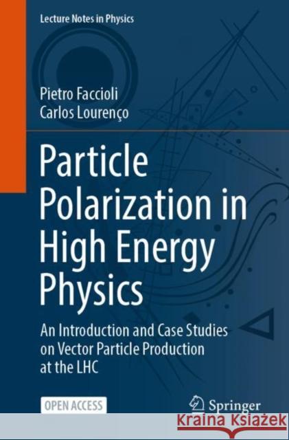 Particle Polarization in High Energy Physics: An Introduction and Case Studies on Vector Particle Production at the LHC Pietro Faccioli Carlos Louren?o 9783031088742 Springer