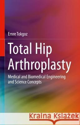 Total Hip Arthroplasty: Medical and Biomedical Engineering and Science Concepts Emre Tokgoz 9783031089268 Springer