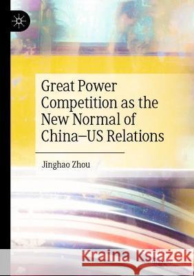 Great Power Competition as the New Normal of China–US Relations Jinghao Zhou 9783031094156