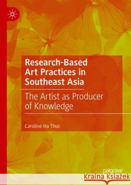 Research-Based Art Practices in Southeast Asia: The Artist as Producer of Knowledge Ha Thuc, Caroline 9783031095801 Springer International Publishing AG