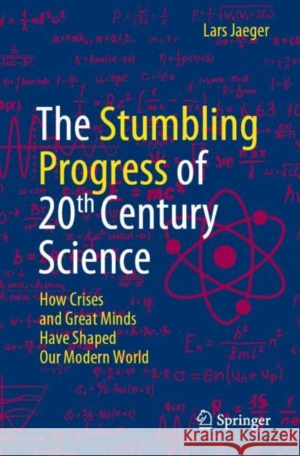 The Stumbling Progress of 20th Century Science: How Crises and Great Minds Have Shaped Our Modern World Jaeger, Lars 9783031096174