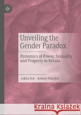 Unveiling the Gender Paradox: Dynamics of Power, Sexuality and Property in Kerala N. B., Lekha 9783031096983