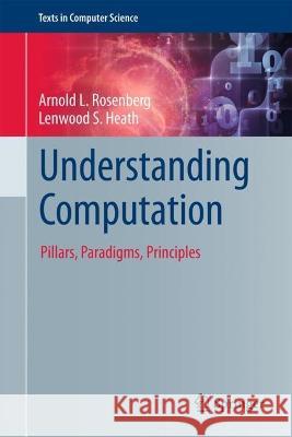 Understanding Computation: Pillars, Paradigms, Principles Rosenberg, Arnold L. 9783031100543