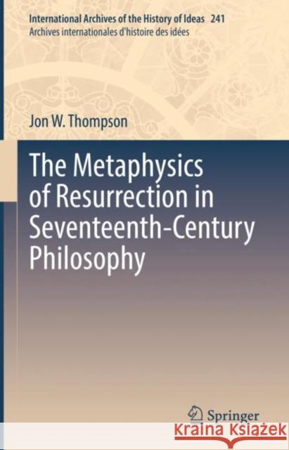 The Metaphysics of Resurrection in Seventeenth-Century Philosophy Jon W. Thompson 9783031101670 Springer