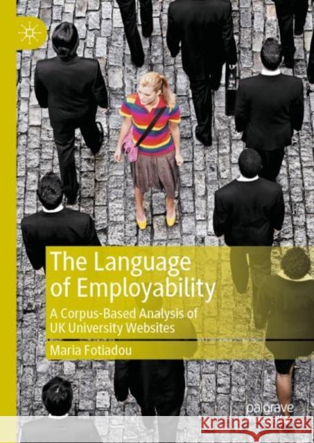 The Language of Employability: A Corpus-Based Analysis of UK University Websites Maria Fotiadou   9783031102516 Palgrave Macmillan