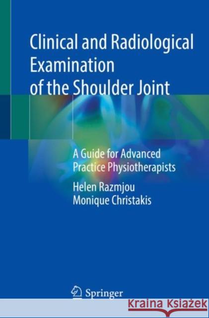 Clinical and Radiological Examination of the Shoulder Joint: A Guide for Advanced Practice Physiotherapists Helen Razmjou Monique Christakis  9783031104695 Springer International Publishing AG