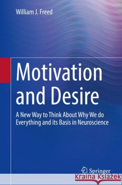 Motivation and Desire: A New Way to Think about Why We Do Everything and Its Basis in Neuroscience Freed, William J. 9783031104763 Springer International Publishing