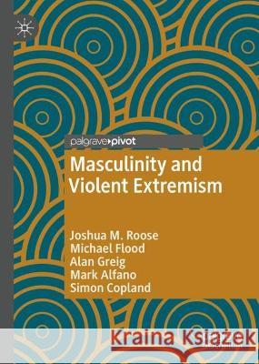 Masculinity and Violent Extremism Joshua M. Roose Michael Flood Alan Greig 9783031104961 Palgrave Macmillan
