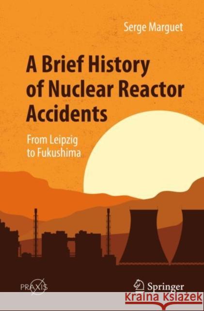 A Brief History of Nuclear Reactor Accidents: From Leipzig to Fukushima Serge Marguet 9783031104992 Springer