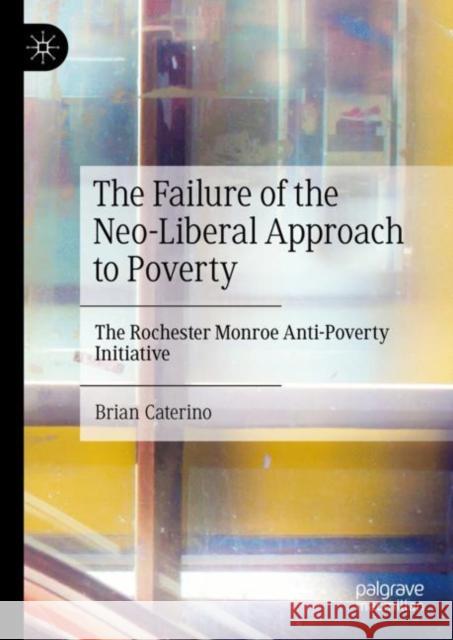 The Failure of the Neo-Liberal Approach to Poverty: The Rochester Monroe Anti-Poverty Initiative Caterino, Brian 9783031106057