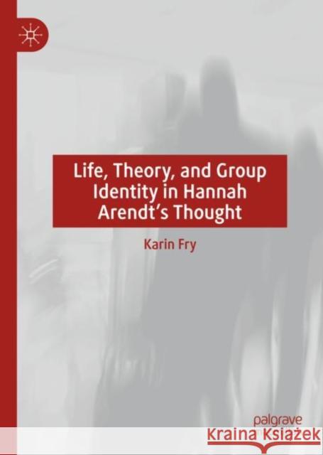 Life, Theory, and Group Identity in Hannah Arendt's Thought Karin Fry 9783031108761 Springer International Publishing