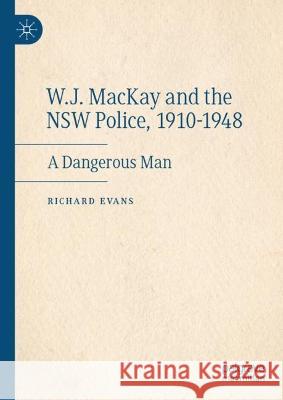 W.J. MacKay and the Nsw Police, 1910-1948: A Dangerous Man Evans, Richard 9783031109201 Springer International Publishing
