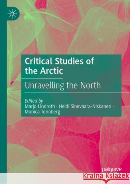 Critical Studies of the Arctic: Unravelling the North Marjo Lindroth Heidi Sinevaara-Niskanen Monica Tennberg 9783031111198