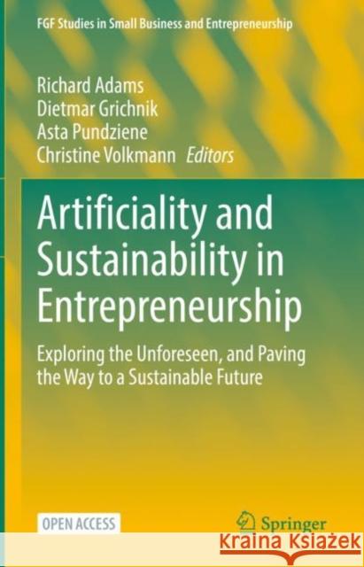 Artificiality and Sustainability in Entrepreneurship: Exploring the Unforeseen, and Paving the Way to a Sustainable Future Richard Adams Dietmar Grichnik Asta Pundziene 9783031113703