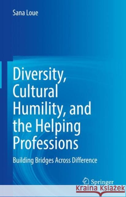 Diversity, Cultural Humility, and the Helping Professions: Building Bridges Across Difference Sana Loue, JD, PhD, MSSA Brandy L. Johnson Kathryn LeMoine 9783031113802 Springer International Publishing AG